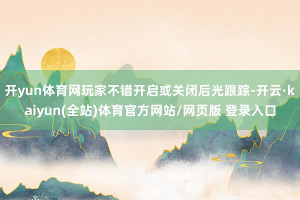 开yun体育网玩家不错开启或关闭后光跟踪-开云·kaiyun(全站)体育官方网站/网页版 登录入口