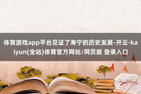 体育游戏app平台见证了寿宁的历史发展-开云·kaiyun(全站)体育官方网站/网页版 登录入口