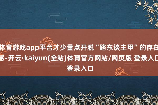 体育游戏app平台才少量点开脱“路东谈主甲”的存在感-开云·kaiyun(全站)体育官方网站/网页版 登录入口