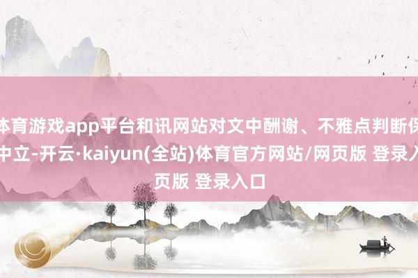 体育游戏app平台和讯网站对文中酬谢、不雅点判断保握中立-开云·kaiyun(全站)体育官方网站/网页版 登录入口