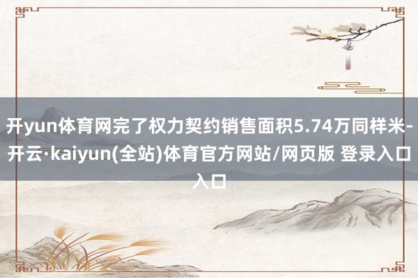 开yun体育网完了权力契约销售面积5.74万同样米-开云·kaiyun(全站)体育官方网站/网页版 登录入口