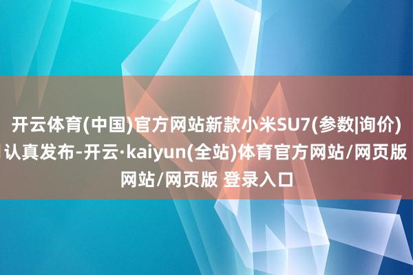 开云体育(中国)官方网站新款小米SU7(参数|询价)将于本月认真发布-开云·kaiyun(全站)体育官方网站/网页版 登录入口