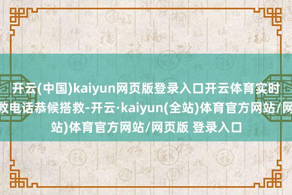 开云(中国)kaiyun网页版登录入口开云体育实时报警或拨打求救电话恭候搭救-开云·kaiyun(全站)体育官方网站/网页版 登录入口