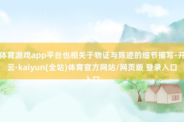 体育游戏app平台也相关于物证与陈迹的细节描写-开云·kaiyun(全站)体育官方网站/网页版 登录入口