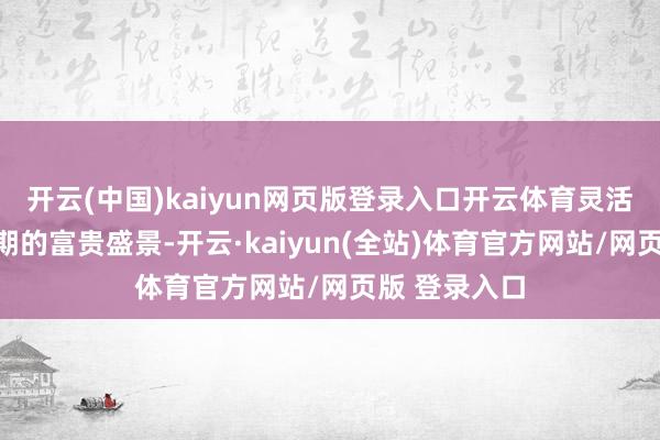 开云(中国)kaiyun网页版登录入口开云体育灵活露出了新时期的富贵盛景-开云·kaiyun(全站)体育官方网站/网页版 登录入口