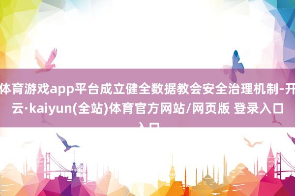 体育游戏app平台成立健全数据教会安全治理机制-开云·kaiyun(全站)体育官方网站/网页版 登录入口