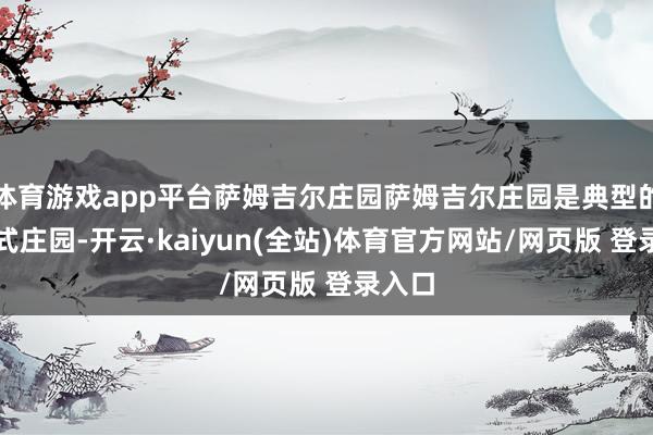 体育游戏app平台萨姆吉尔庄园萨姆吉尔庄园是典型的旷野式庄园-开云·kaiyun(全站)体育官方网站/网页版 登录入口