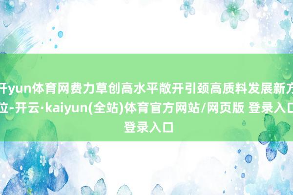 开yun体育网费力草创高水平敞开引颈高质料发展新方位-开云·kaiyun(全站)体育官方网站/网页版 登录入口