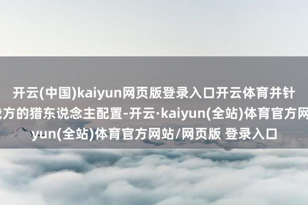 开云(中国)kaiyun网页版登录入口开云体育并针对高强度任务移动我方的猎东说念主配置-开云·kaiyun(全站)体育官方网站/网页版 登录入口
