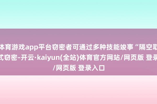 体育游戏app平台窃密者可通过多种技能竣事“隔空取物”式窃密-开云·kaiyun(全站)体育官方网站/网页版 登录入口