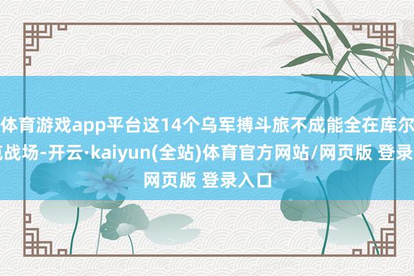 体育游戏app平台这14个乌军搏斗旅不成能全在库尔斯克战场-开云·kaiyun(全站)体育官方网站/网页版 登录入口