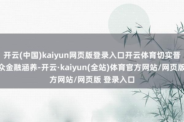 开云(中国)kaiyun网页版登录入口开云体育切实晋升社会公众金融涵养-开云·kaiyun(全站)体育官方网站/网页版 登录入口