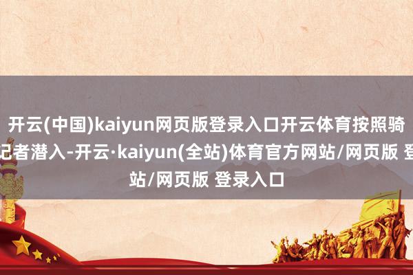 开云(中国)kaiyun网页版登录入口开云体育按照骑士随队记者潜入-开云·kaiyun(全站)体育官方网站/网页版 登录入口