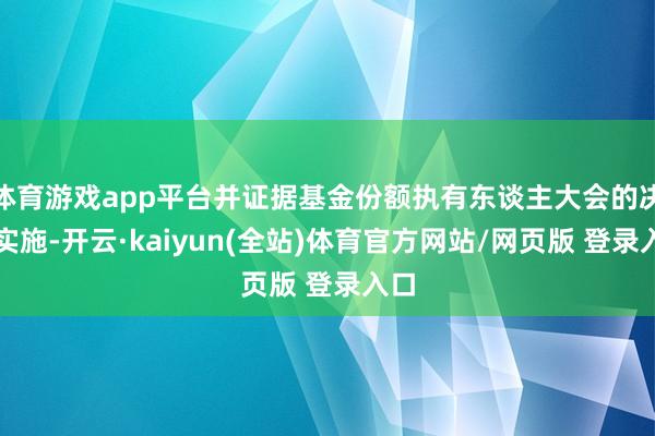 体育游戏app平台并证据基金份额执有东谈主大会的决议实施-开云·kaiyun(全站)体育官方网站/网页版 登录入口