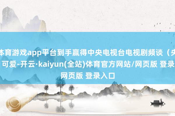 体育游戏app平台到手赢得中央电视台电视剧频谈（央八）可爱-开云·kaiyun(全站)体育官方网站/网页版 登录入口