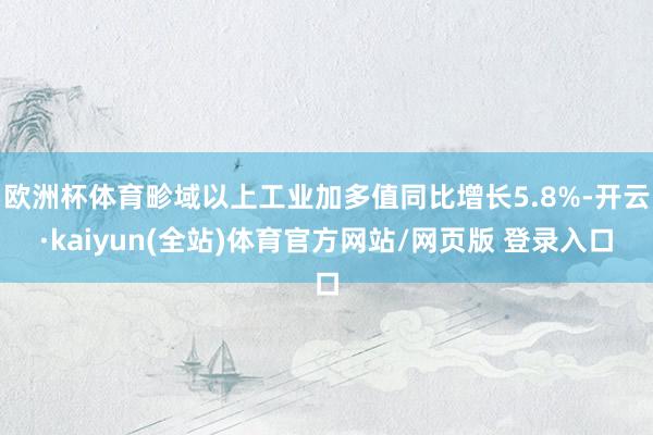 欧洲杯体育畛域以上工业加多值同比增长5.8%-开云·kaiyun(全站)体育官方网站/网页版 登录入口