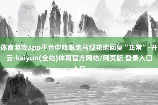 体育游戏app平台中戏跟跑马观花地回复“正常”-开云·kaiyun(全站)体育官方网站/网页版 登录入口