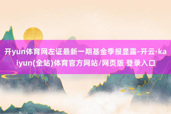 开yun体育网左证最新一期基金季报显露-开云·kaiyun(全站)体育官方网站/网页版 登录入口