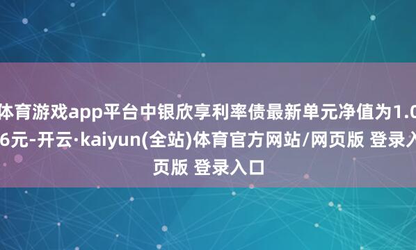体育游戏app平台中银欣享利率债最新单元净值为1.0416元-开云·kaiyun(全站)体育官方网站/网页版 登录入口