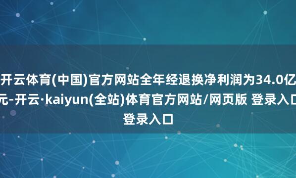 开云体育(中国)官方网站全年经退换净利润为34.0亿元-开云·kaiyun(全站)体育官方网站/网页版 登录入口