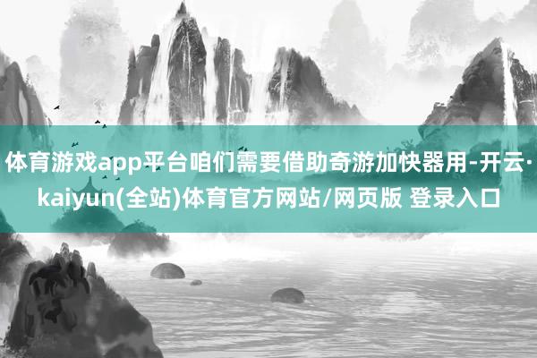 体育游戏app平台咱们需要借助奇游加快器用-开云·kaiyun(全站)体育官方网站/网页版 登录入口