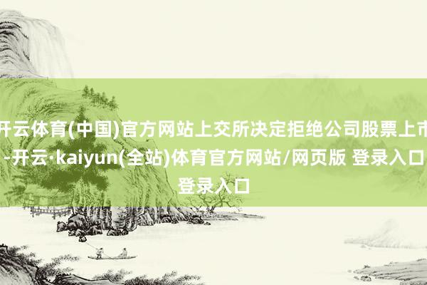 开云体育(中国)官方网站上交所决定拒绝公司股票上市-开云·kaiyun(全站)体育官方网站/网页版 登录入口