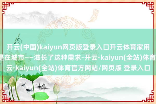开云(中国)kaiyun网页版登录入口开云体育家用充电桩的虚浮——尤其是在城市——滋长了这种需求-开云·kaiyun(全站)体育官方网站/网页版 登录入口