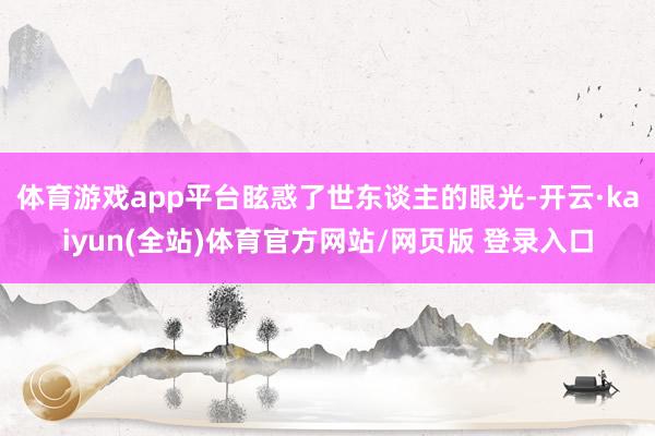体育游戏app平台眩惑了世东谈主的眼光-开云·kaiyun(全站)体育官方网站/网页版 登录入口