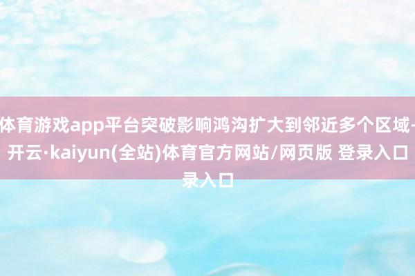 体育游戏app平台突破影响鸿沟扩大到邻近多个区域-开云·kaiyun(全站)体育官方网站/网页版 登录入口