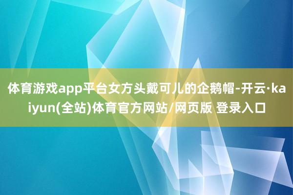 体育游戏app平台女方头戴可儿的企鹅帽-开云·kaiyun(全站)体育官方网站/网页版 登录入口