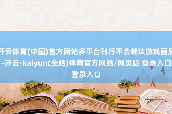 开云体育(中国)官方网站多平台刊行不会裁汰游戏画质-开云·kaiyun(全站)体育官方网站/网页版 登录入口