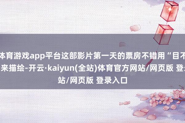 体育游戏app平台这部影片第一天的票房不错用“目不忍见”来描绘-开云·kaiyun(全站)体育官方网站/网页版 登录入口