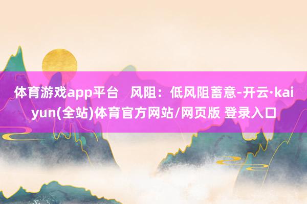 体育游戏app平台   风阻：低风阻蓄意-开云·kaiyun(全站)体育官方网站/网页版 登录入口