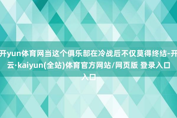 开yun体育网当这个俱乐部在冷战后不仅莫得终结-开云·kaiyun(全站)体育官方网站/网页版 登录入口