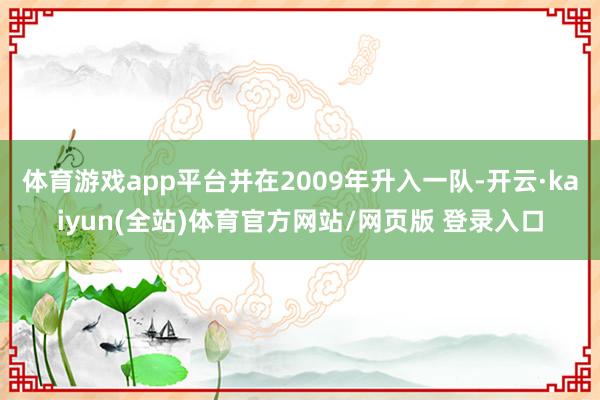 体育游戏app平台并在2009年升入一队-开云·kaiyun(全站)体育官方网站/网页版 登录入口