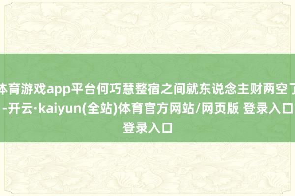 体育游戏app平台何巧慧整宿之间就东说念主财两空了-开云·kaiyun(全站)体育官方网站/网页版 登录入口