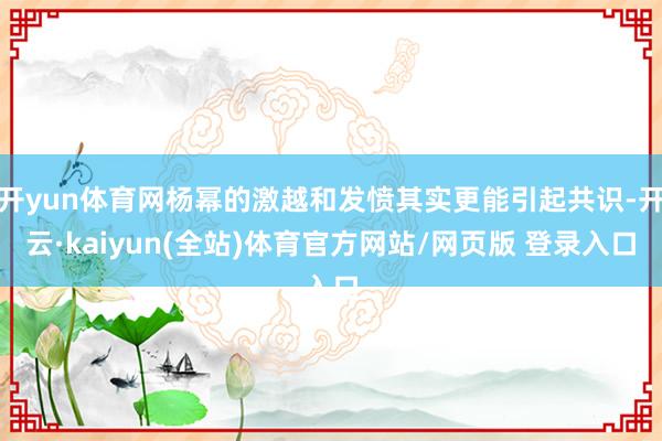 开yun体育网杨幂的激越和发愤其实更能引起共识-开云·kaiyun(全站)体育官方网站/网页版 登录入口