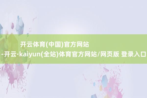 开云体育(中国)官方网站                      -开云·kaiyun(全站)体育官方网站/网页版 登录入口
