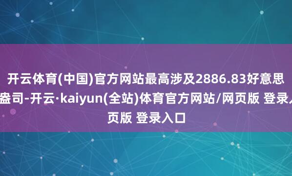 开云体育(中国)官方网站最高涉及2886.83好意思元/盎司-开云·kaiyun(全站)体育官方网站/网页版 登录入口
