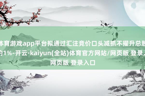 体育游戏app平台拟通过汇注竞价口头减抓不擢升总股本的1%-开云·kaiyun(全站)体育官方网站/网页版 登录入口