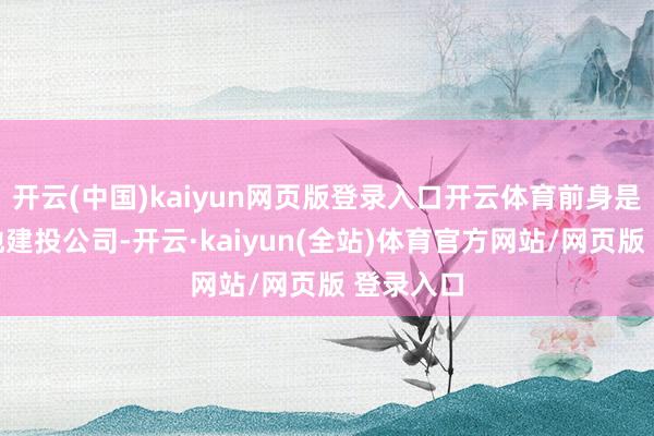 开云(中国)kaiyun网页版登录入口开云体育前身是廊坊市地建投公司-开云·kaiyun(全站)体育官方网站/网页版 登录入口