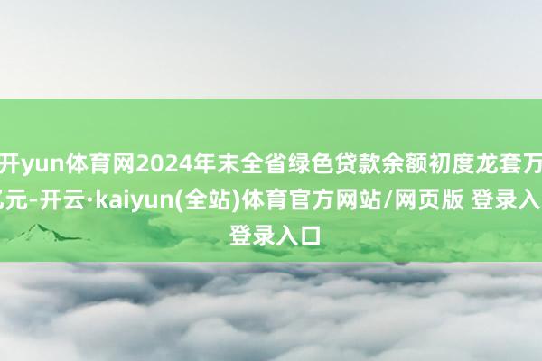 开yun体育网2024年末全省绿色贷款余额初度龙套万亿元-开云·kaiyun(全站)体育官方网站/网页版 登录入口
