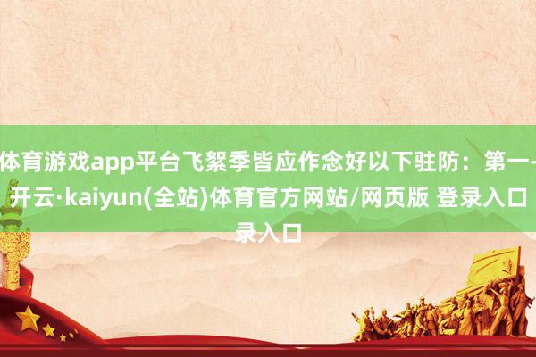 体育游戏app平台飞絮季皆应作念好以下驻防:第一-开云·kaiyun(全站)体育官方网站/网页版 登录入口