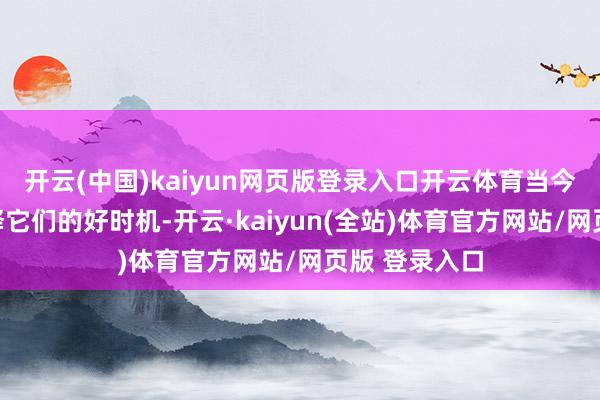 开云(中国)kaiyun网页版登录入口开云体育当今恰是重新注释它们的好时机-开云·kaiyun(全站)体育官方网站/网页版 登录入口