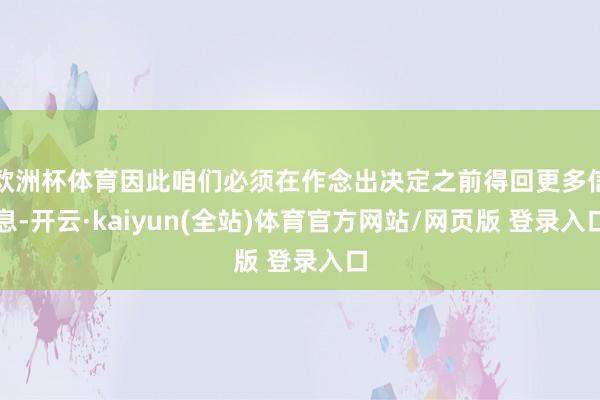 欧洲杯体育因此咱们必须在作念出决定之前得回更多信息-开云·kaiyun(全站)体育官方网站/网页版 登录入口