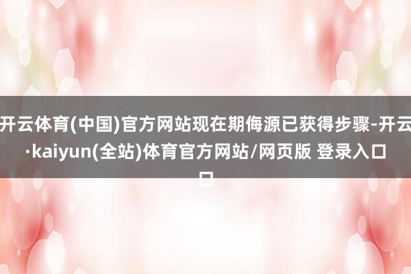 开云体育(中国)官方网站现在期侮源已获得步骤-开云·kaiyun(全站)体育官方网站/网页版 登录入口