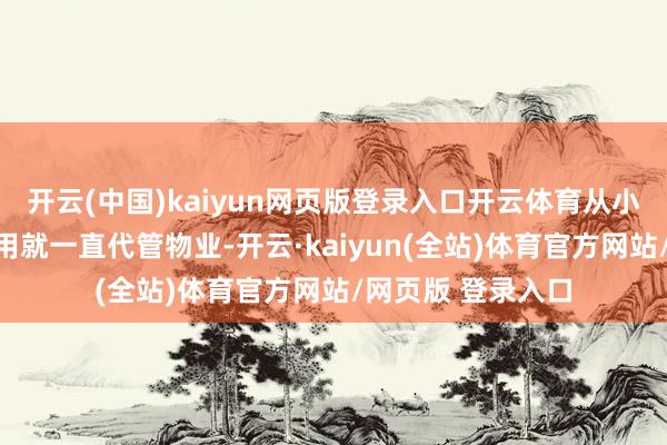 开云(中国)kaiyun网页版登录入口开云体育从小区建造到参加使用就一直代管物业-开云·kaiyun(全站)体育官方网站/网页版 登录入口