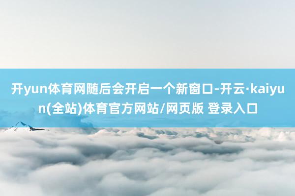开yun体育网随后会开启一个新窗口-开云·kaiyun(全站)体育官方网站/网页版 登录入口
