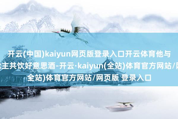 开云(中国)kaiyun网页版登录入口开云体育他与宠妃张贵东说念主共饮好意思酒-开云·kaiyun(全站)体育官方网站/网页版 登录入口