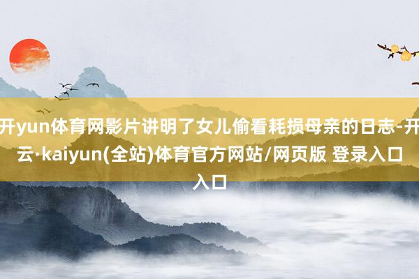开yun体育网影片讲明了女儿偷看耗损母亲的日志-开云·kaiyun(全站)体育官方网站/网页版 登录入口